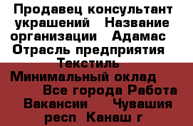 Продавец-консультант украшений › Название организации ­ Адамас › Отрасль предприятия ­ Текстиль › Минимальный оклад ­ 40 000 - Все города Работа » Вакансии   . Чувашия респ.,Канаш г.